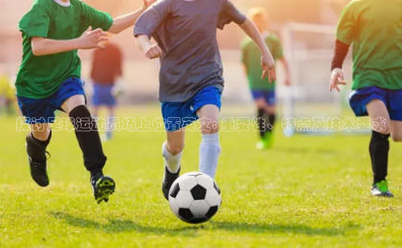 米乐m6官网老版华扬联众探讨足球运动员场上位置英文: 重要性、特点及技术要求