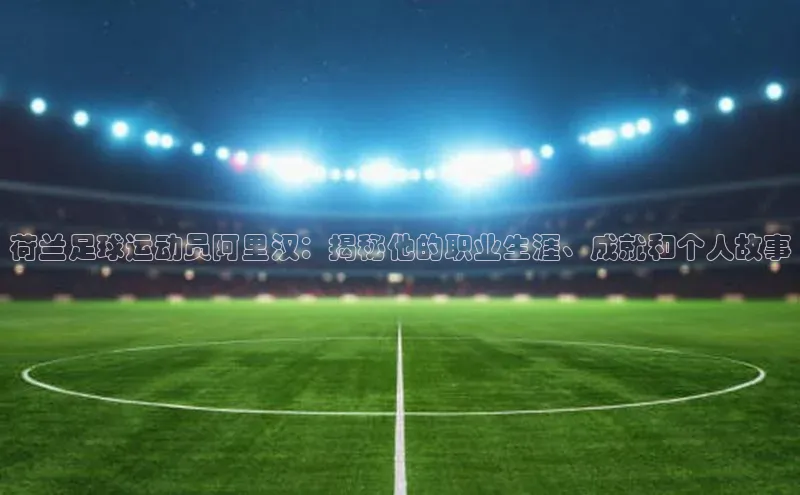 mile米乐m6官网彩讯股份荷兰足球运动员阿里汉：揭秘他的职业生涯、成就和个人故事