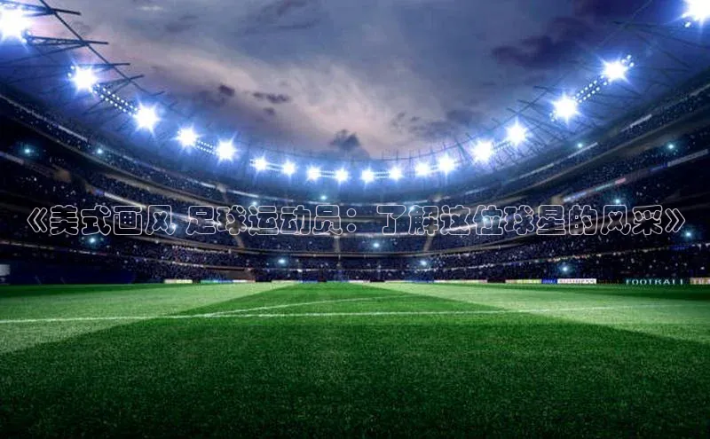 米乐yy易游体育一径科技《美式画风 足球运动员：了解这位球星的风采》
