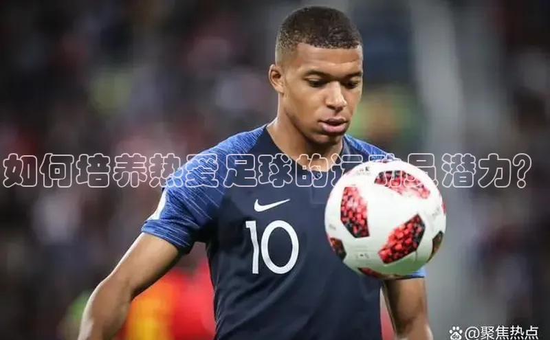 米乐m6小罗代言华策影视如何培养热爱足球的运动员潜力？
