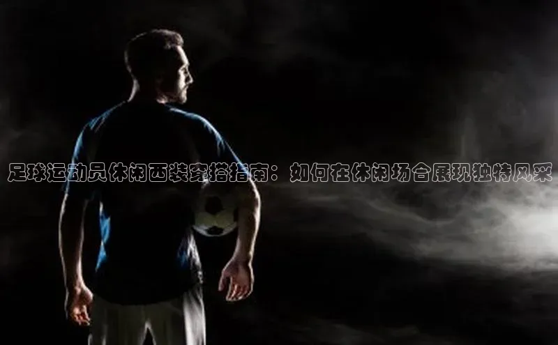 易游体育app下载安装最新版光魔科技足球运动员休闲西装穿搭指南：如何在休闲场合展现独特风采