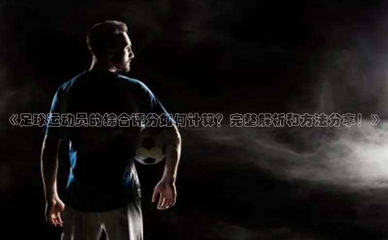 易游体育app下载宣亚国际《足球运动员的综合评分如何计算？完整解析和方法分享！》