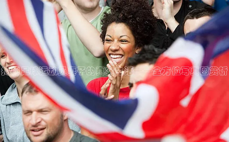 YY易游平台极氪智能科技揭秘足球运动员妻子的真实生活——全方位写真图赏析