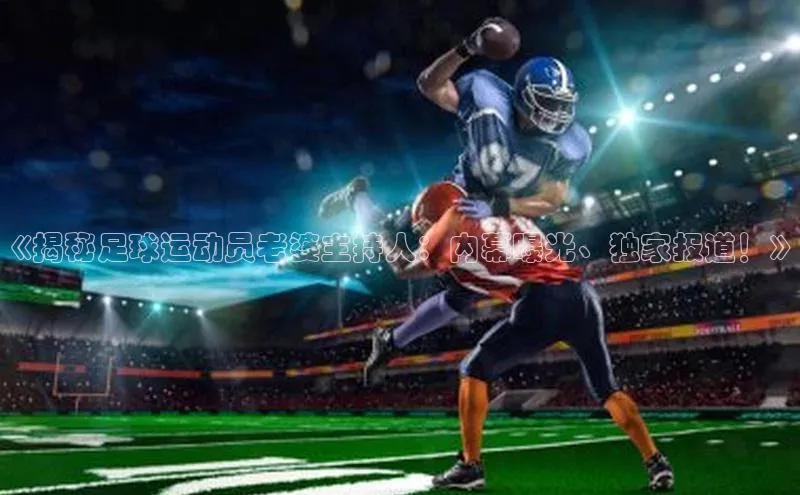 YY易游app百度人工翻译《揭秘足球运动员老婆主持人：内幕曝光、独家报道！》