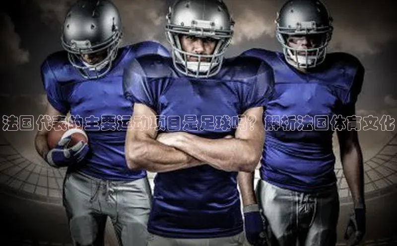YY易游体育网址百度手机输入法法国代表的主要运动项目是足球吗？解析法国体育文化
