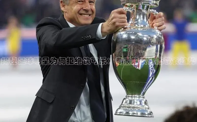 米乐m6易游网易揭秘足球明星为何拒绝饮可乐：专家解读健康饮食趋势