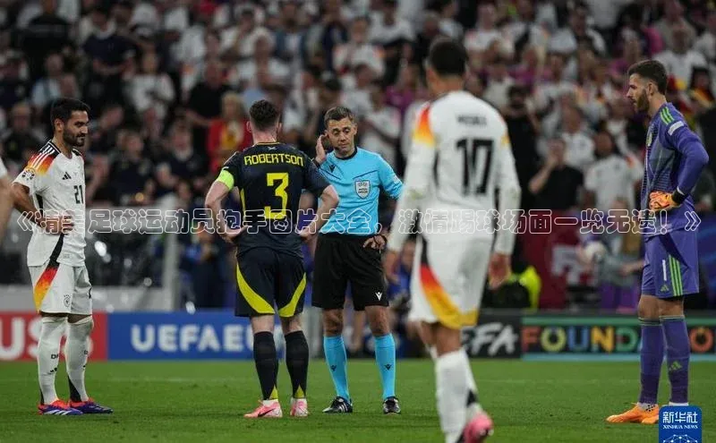 yy易游体育官网百度社团赞助平台《精美足球运动员抱手图片大全，激情踢球场面一览无遗！》