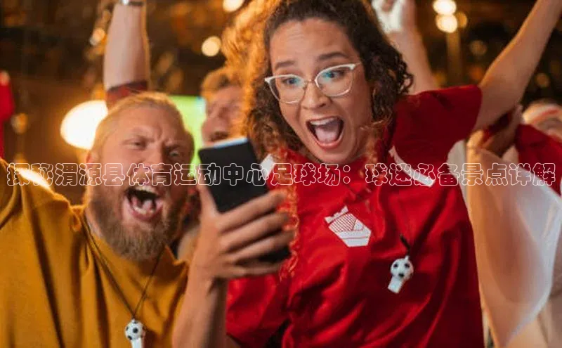 易游体育app官方下载滴滴出行探秘渭源县体育运动中心足球场：球迷必备景点详解