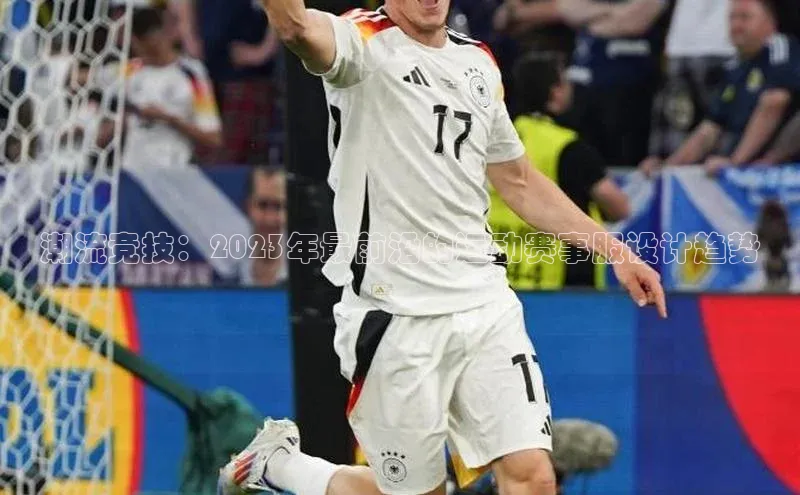 米乐·M6官网京东潮流竞技：2023年最前沿的运动赛事服设计趋势