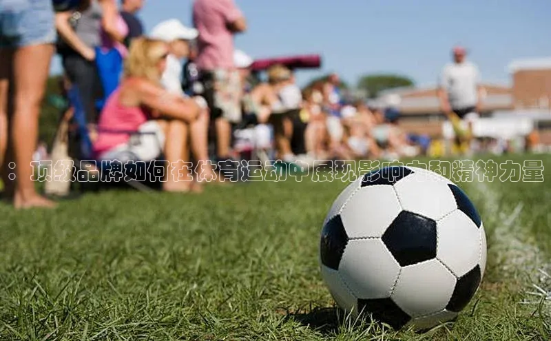 ：顶级品牌如何在体育运动中展现影响力和精神力量