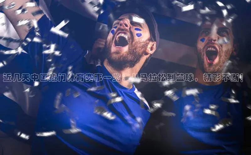 近几天中国热门体育赛事一览：从马拉松到篮球，精彩不断！