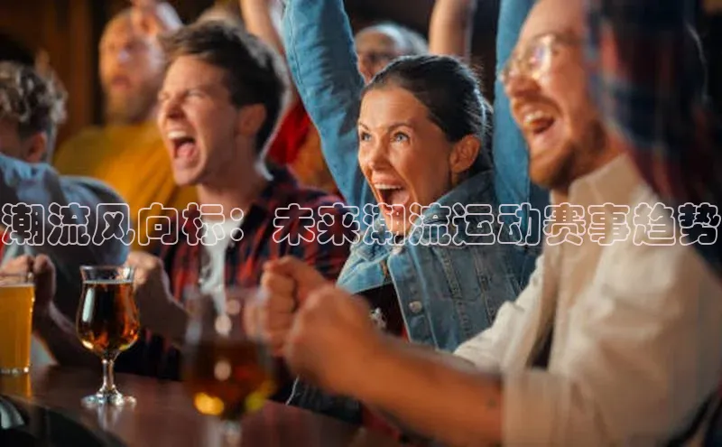 潮流风向标：未来潮流运动赛事趋势