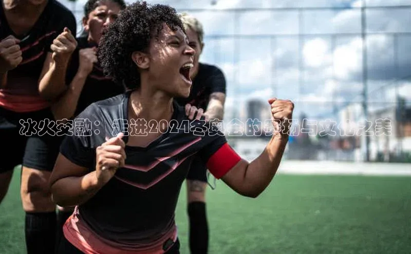 冰火交融：走进2024冬奥会的赛场与文化之美