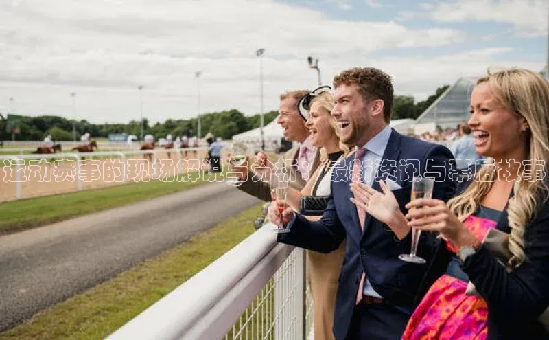 运动赛事的现场解说与分析：最新资讯与幕后故事