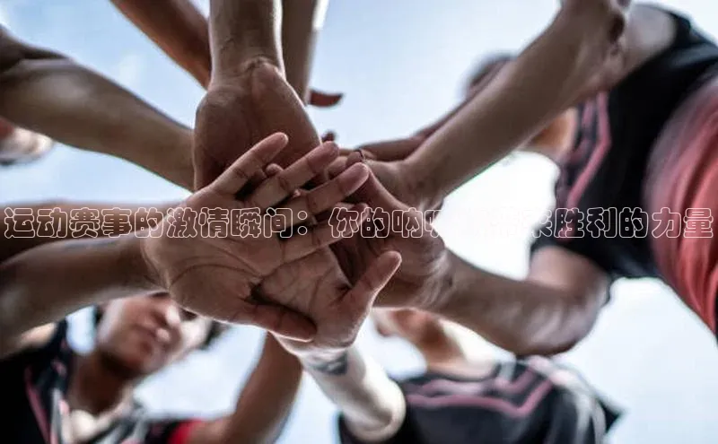 运动赛事的激情瞬间：你的呐喊将带来胜利的力量