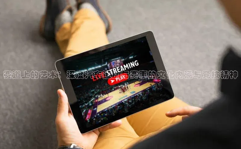 赛道上的艺术：深度汽车运动与赛事的文化内涵与竞技精神