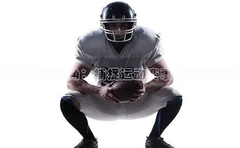 无人机瞰视角：捕捉运动赛事的精彩瞬间