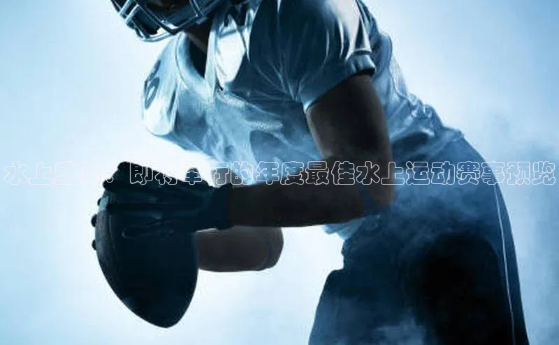 水上盛宴：即将举行的年度最佳水上运动赛事预览