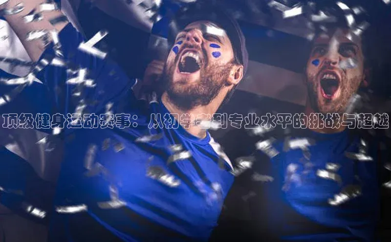 顶级健身运动赛事：从初学者到专业水平的挑战与超越