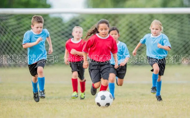 捕捉赛场风云：最佳运动赛事视频拍摄软件推荐