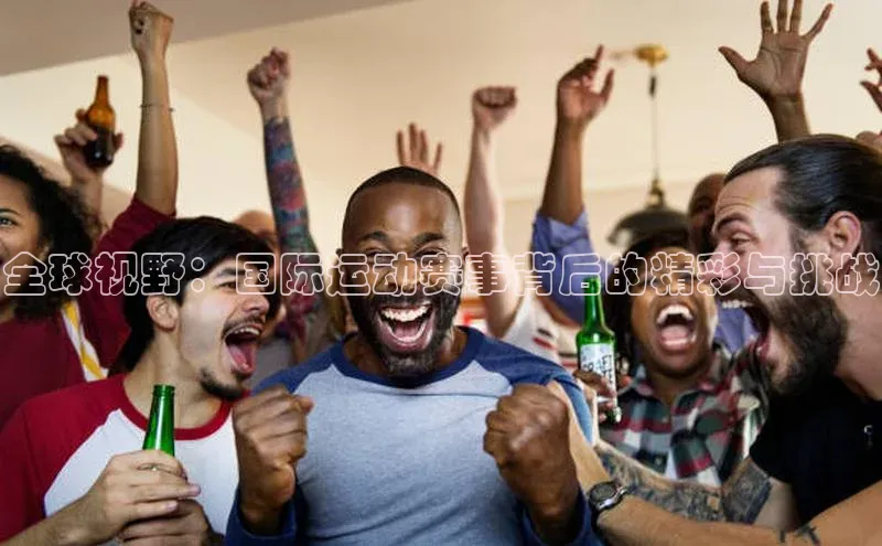 全球视野：国际运动赛事背后的精彩与挑战