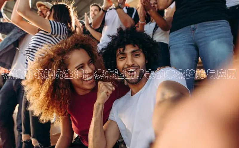 科技引领健康生活：赛事运动手表的未来趋势与应用