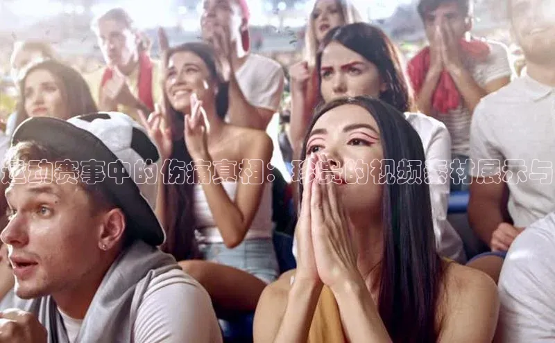 运动赛事中的伤痛真相：珍贵的视频素材展示与