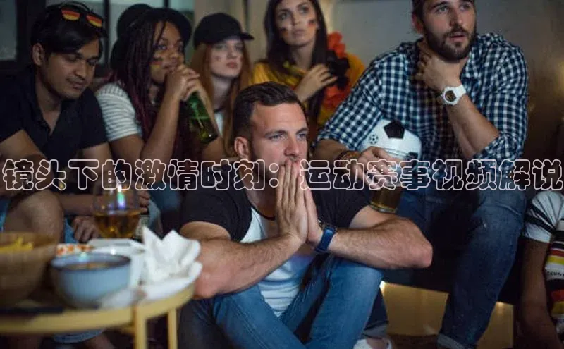 镜头下的激情时刻：运动赛事视频解说
