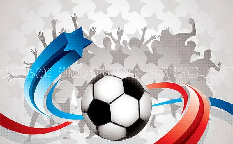 创新视角：如何在运动赛事中精准聚焦与推广