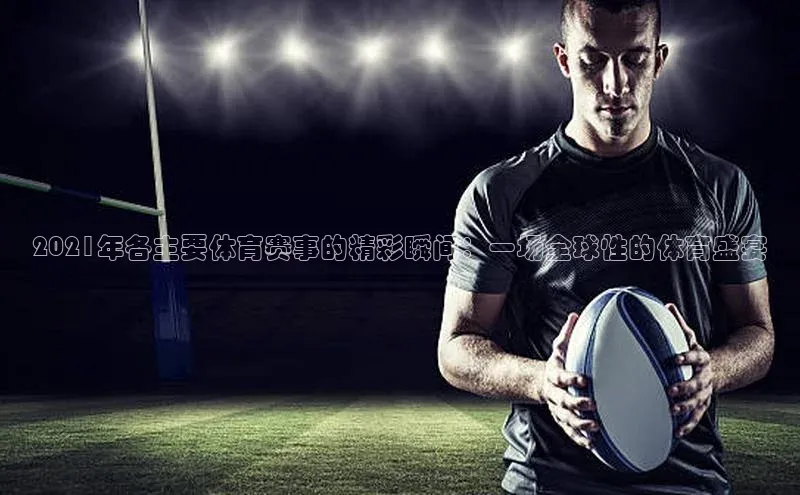 2021年各主要体育赛事的精彩瞬间：一场全球性的体育盛宴