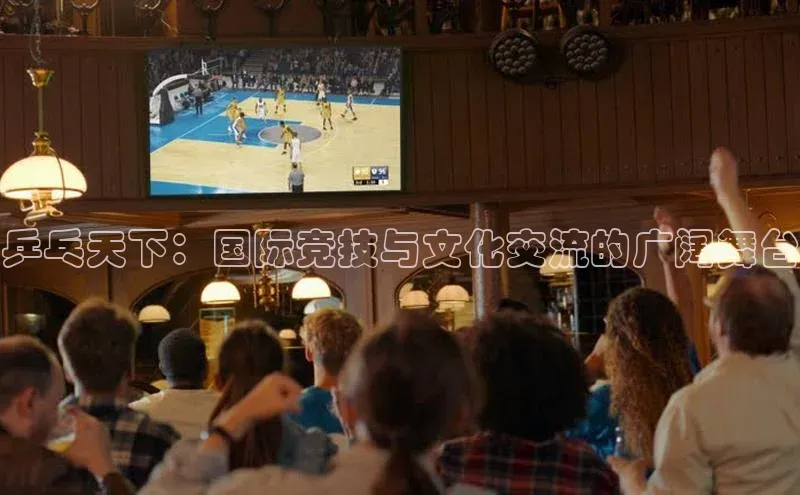 乒乓天下：国际竞技与文化交流的广阔舞台