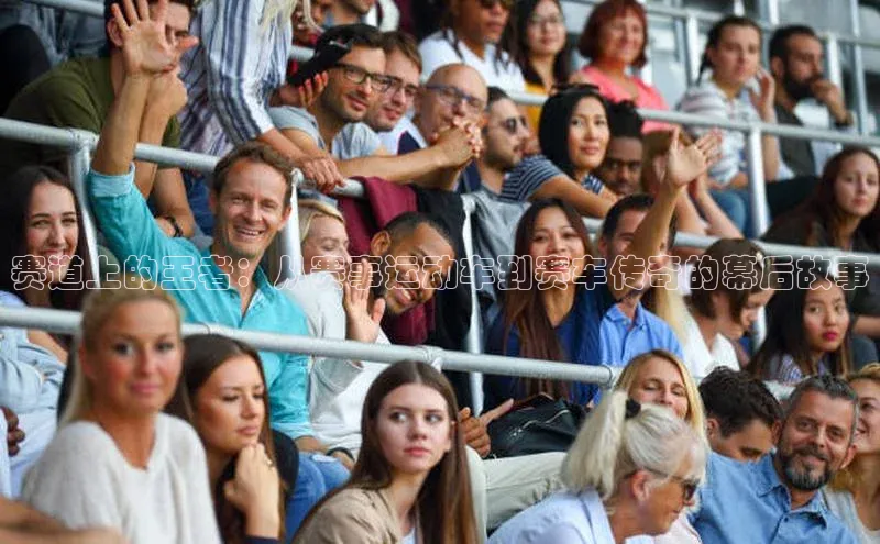 赛道上的王者：从赛事运动车到赛车传奇的幕后故事