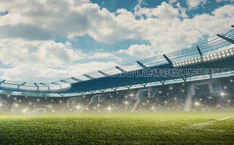 从零开始的体育解说：如何用语言讲述精彩瞬间与激情故事