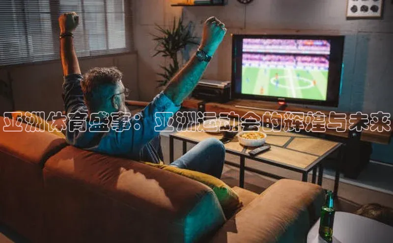 亚洲体育盛事：亚洲运动会的辉煌与未来