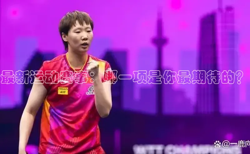 最新运动赛事：哪一项是你最期待的？