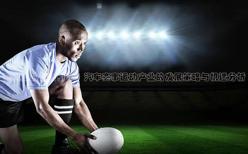 赛道上的创新引擎：汽车赛事运动产业的发展策略与机遇分析