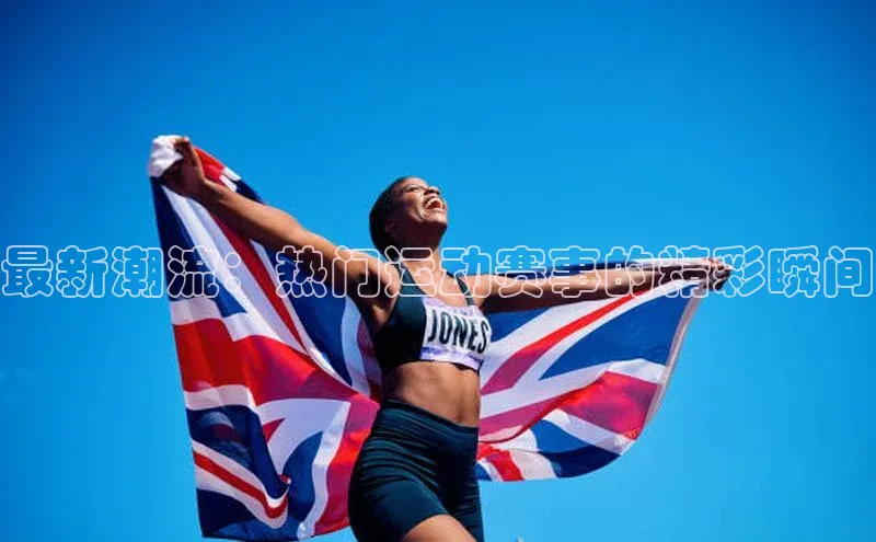 最新潮流：热门运动赛事的精彩瞬间