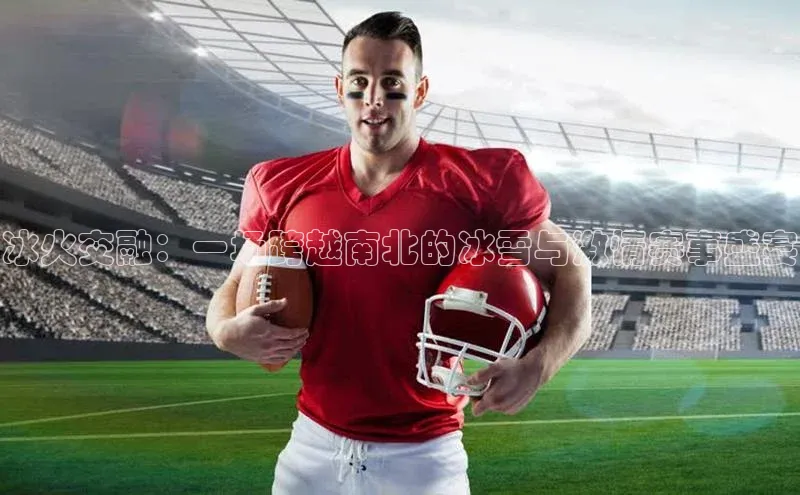 冰火交融：一场跨越南北的冰雪与激情赛事盛宴