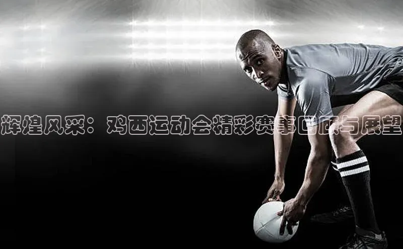 辉煌风采：鸡西运动会精彩赛事回顾与展望