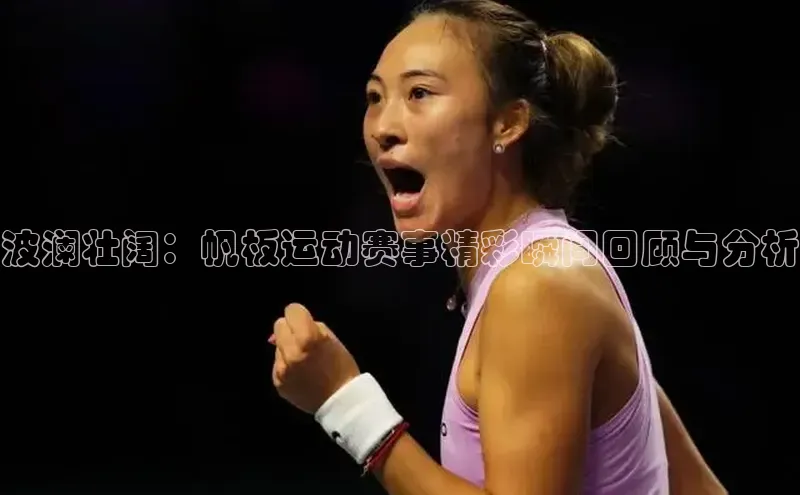 波澜壮阔：帆板运动赛事精彩瞬间回顾与分析