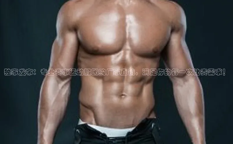 独家发布：专业赛事运动服团购厂家直销，满足你的每一次比赛需求！