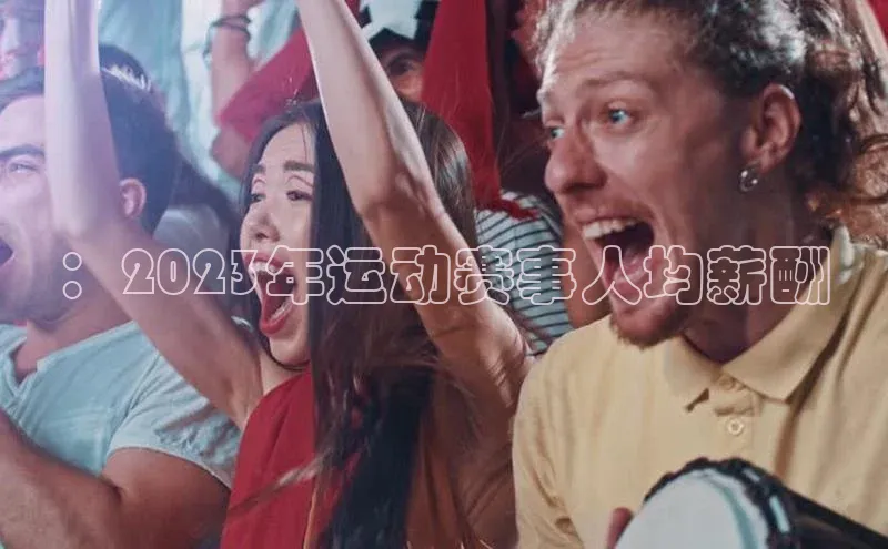 ：2023年运动赛事人均薪酬
