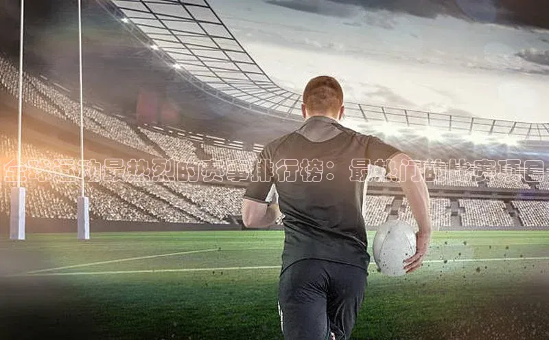 全球运动最热烈的赛事排行榜：最热门的比赛项目