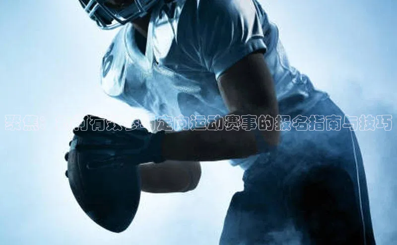 聚焦：如何有效参与定向运动赛事的报名指南与技巧