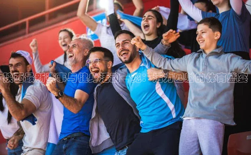 陕西最新赛事与健身活动一览：活力四射的体育盛宴