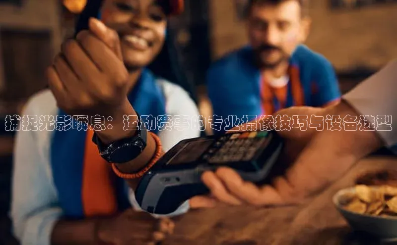 捕捉光影瞬息：运动赛事的专业摄像技巧与设备选型