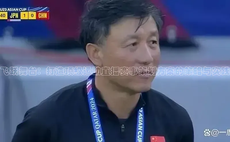 飞跃舞台：打造顶级运动直播赛事策划方案的策略与实践